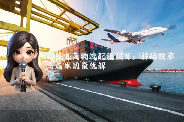 跨境电商物流配送服务：解码效率与成本的最优解